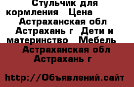 Стульчик для кормления › Цена ­ 4 000 - Астраханская обл., Астрахань г. Дети и материнство » Мебель   . Астраханская обл.,Астрахань г.